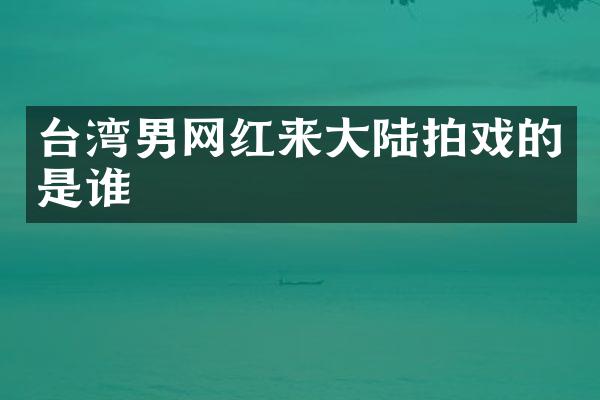 台湾男网红来大陆拍戏的是谁