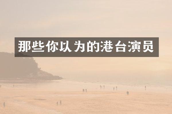 那些你以为的港台演员