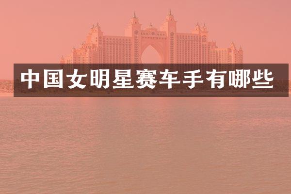 中国女明星赛车手有哪些