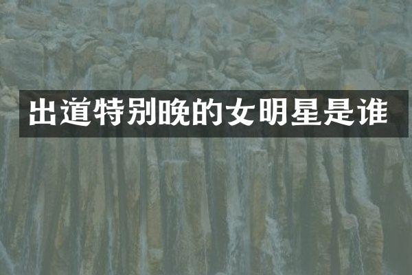 出道特别晚的女明星是谁