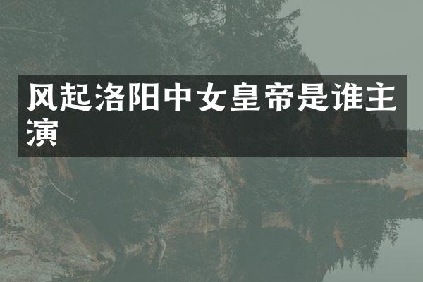 风起洛阳中女皇帝是谁主演