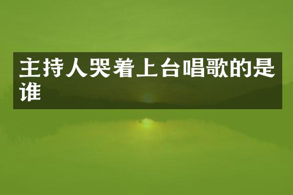 主持人哭着上台唱歌的是谁