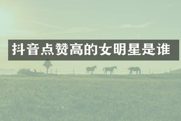 抖音点赞高的女明星是谁