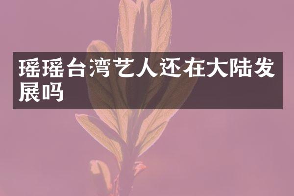 瑶瑶台湾艺人还在大陆发展吗