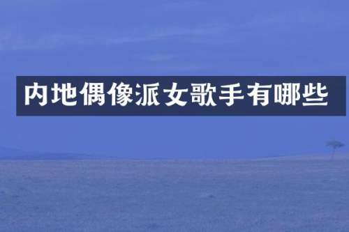 内地偶像派女歌手有哪些