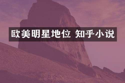 欧美明星地位 知乎小说