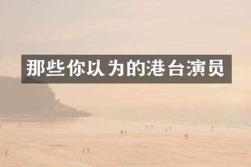 那些你以为的港台演员