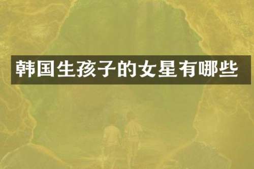 韩国生孩子的女星有哪些