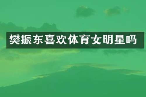 樊振东喜欢体育女明星吗