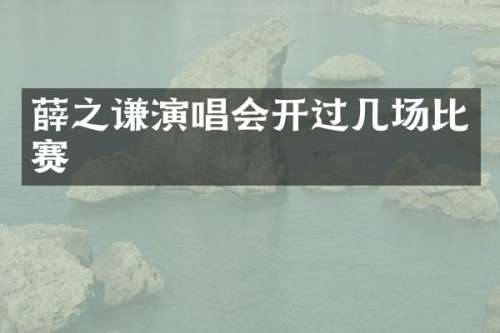 薛之谦演唱会开过几场比赛