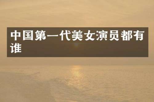 中国第一代演员都有谁