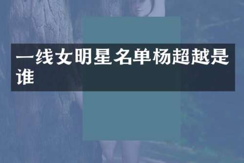 一线女明星名单杨超越是谁