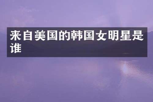 来自美国的韩国女明星是谁