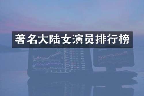著名大陆女演员排行榜
