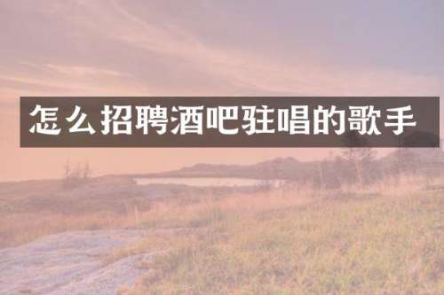 怎么招聘酒吧驻唱的歌手