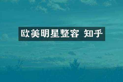 欧美明星整容 知乎