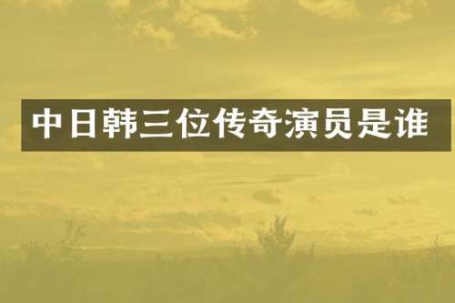 中日韩三位传奇演员是谁