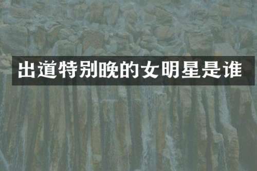 出道特别晚的女明星是谁