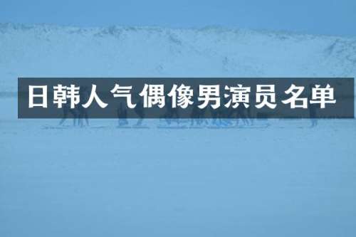 日韩人气偶像男演员名单