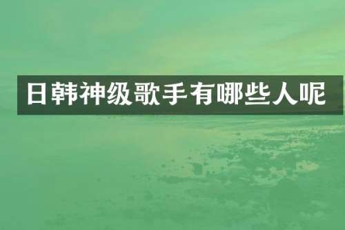 日韩神级歌手有哪些人呢