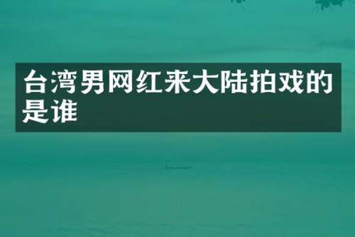 台湾男网红来大陆拍戏的是谁
