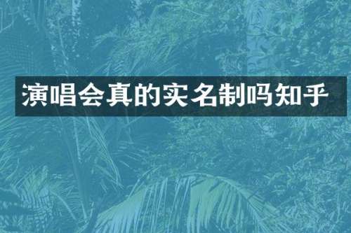 演唱会真的实名制吗知乎