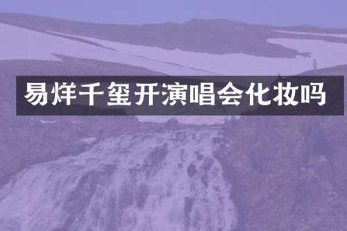 易烊千玺开演唱会化妆吗