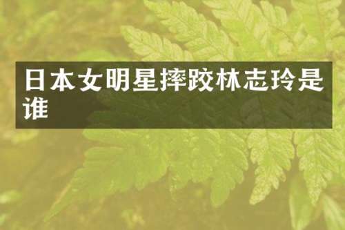日本女明星摔跤林志玲是谁