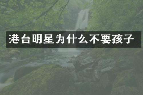 港台明星为什么不要孩子