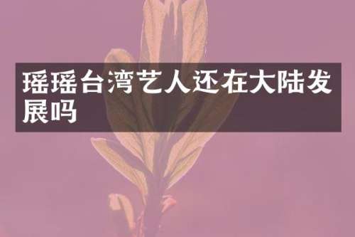 瑶瑶台湾艺人还在大陆发展吗