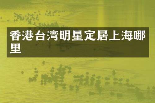 香港台湾明星定居上海哪里