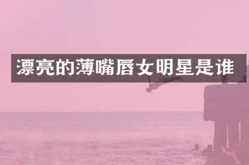漂亮的薄嘴唇女明星是谁