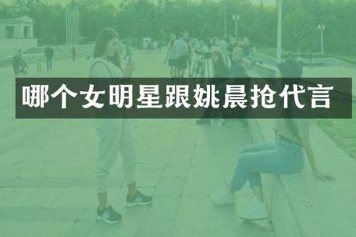 哪个女明星跟姚晨抢代言