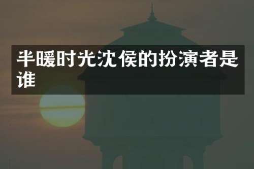 半暖时光沈侯的扮演者是谁