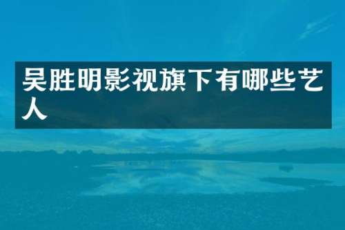 吴胜明影视旗下有哪些艺人
