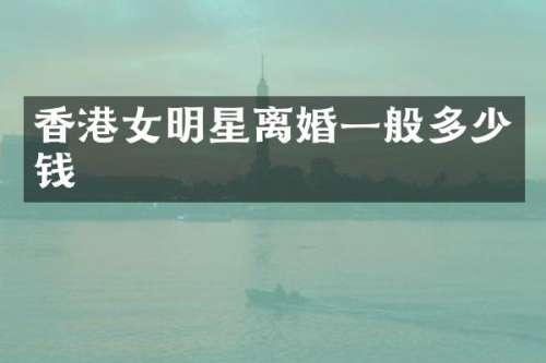 香港女明星离婚一般多少钱