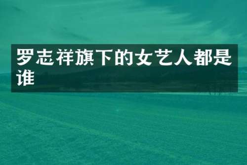 罗志祥旗下的女艺人都是谁