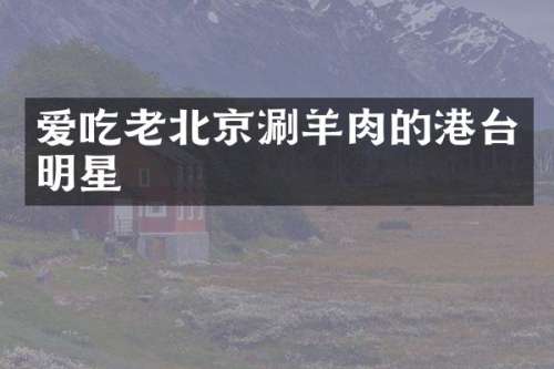 爱吃老北京涮羊肉的港台明星