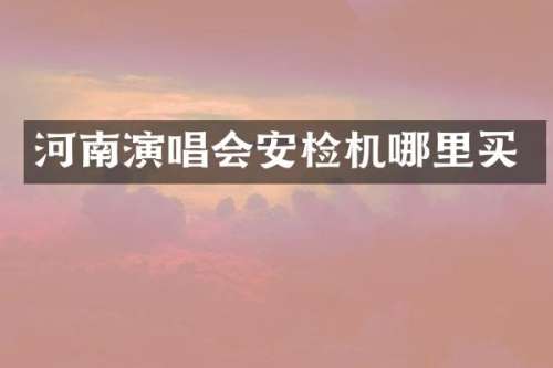 河南演唱会安检机哪里买