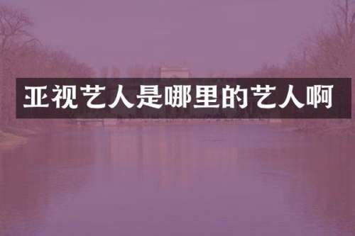 亚视艺人是哪里的艺人啊