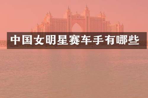 中国女明星赛车手有哪些