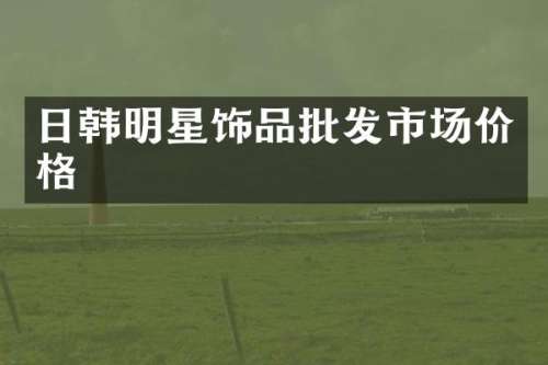 日韩明星饰品批发市场价格