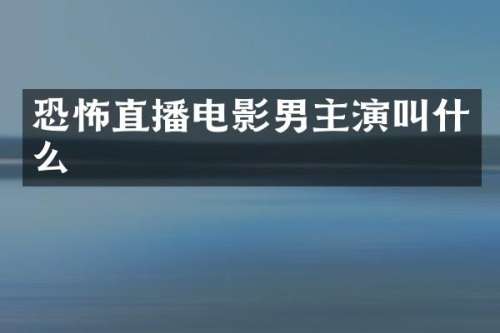恐怖直播电影男主演叫什么