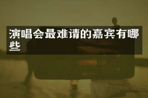 演唱会最难请的嘉宾有哪些
