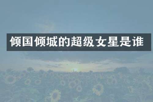 倾国倾城的超级女星是谁