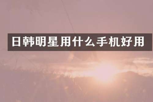 日韩明星用什么手机好用