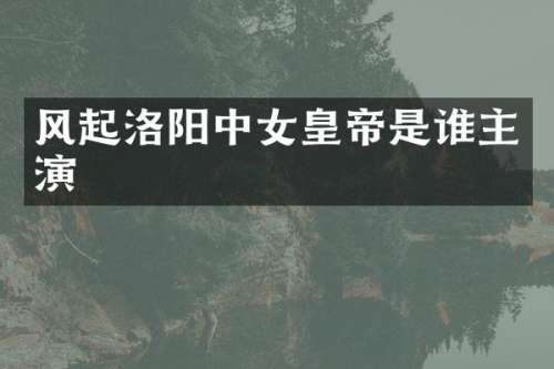 风起洛阳中女皇帝是谁主演