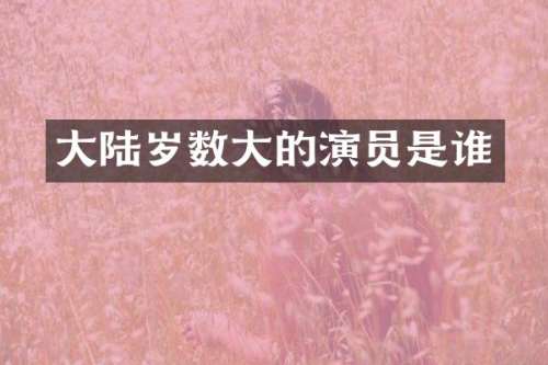 大陆岁数大的演员是谁