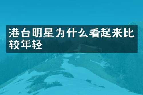 港台明星为什么看起来比较年轻