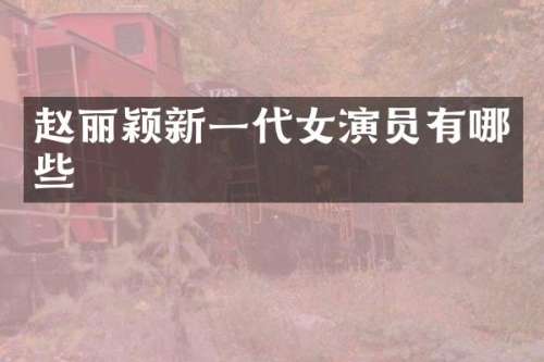 赵丽颖新一代女演员有哪些